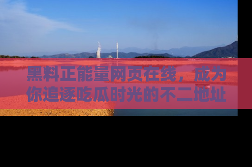 黑料正能量网页在线，成为你追逐吃瓜时光的不二地址选择