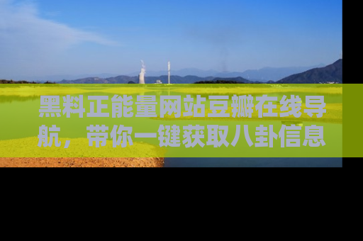 黑料正能量网站豆瓣在线导航，带你一键获取八卦信息