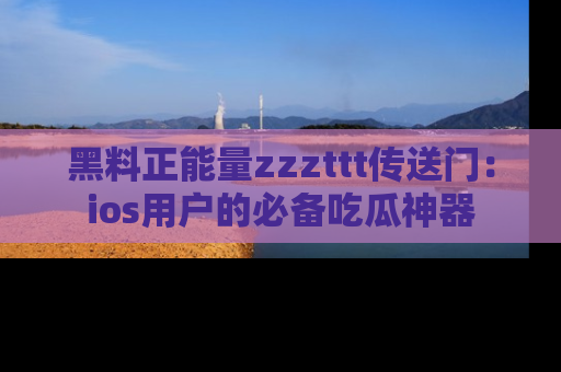 黑料正能量zzzttt传送门：ios用户的必备吃瓜神器