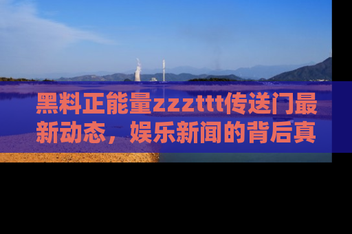黑料正能量zzzttt传送门最新动态，娱乐新闻的背后真相尽在此处！