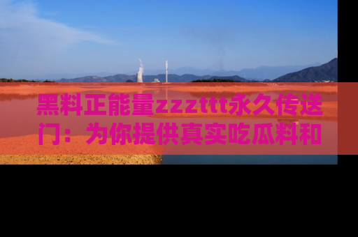 黑料正能量zzzttt永久传送门：为你提供真实吃瓜料和积极向上的能量