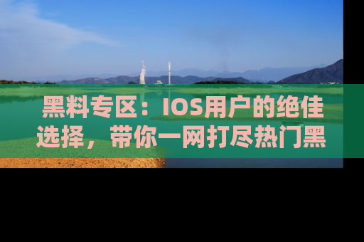黑料专区：IOS用户的绝佳选择，带你一网打尽热门黑料资讯！