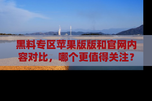 黑料专区苹果版版和官网内容对比，哪个更值得关注？