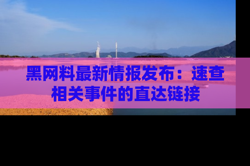 黑网料最新情报发布：速查相关事件的直达链接