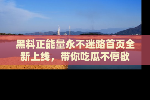 黑料正能量永不迷路首页全新上线，带你吃瓜不停歇