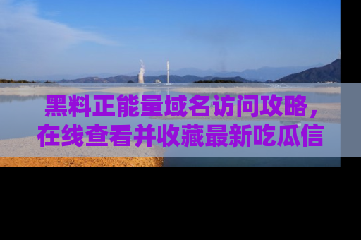黑料正能量域名访问攻略，在线查看并收藏最新吃瓜信息！