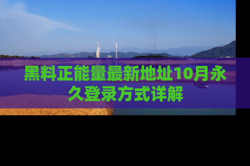 黑料正能量最新地址10月永久登录方式详解