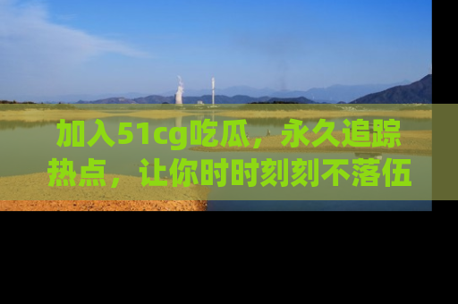 加入51cg吃瓜，永久追踪热点，让你时时刻刻不落伍！