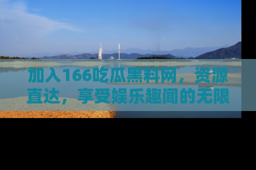 加入166吃瓜黑料网，资源直达，享受娱乐趣闻的无限快乐！