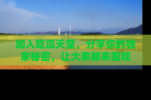 加入吃瓜天堂，分享你的独家秘密，让大家都来围观