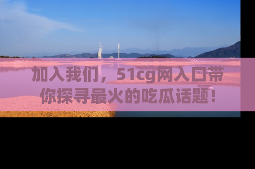 加入我们，51cg网入口带你探寻最火的吃瓜话题！