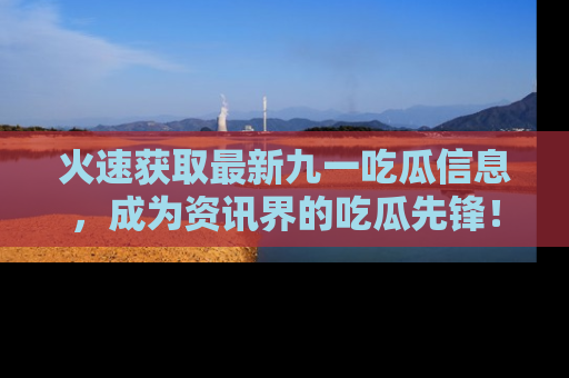 火速获取最新九一吃瓜信息，成为资讯界的吃瓜先锋！