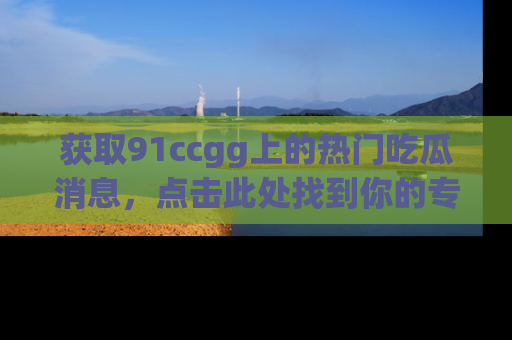 获取91ccgg上的热门吃瓜消息，点击此处找到你的专属信息地址！