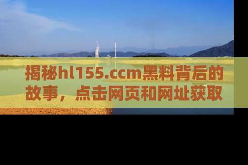 揭秘hl155.ccm黑料背后的故事，点击网页和网址获取第一手资料