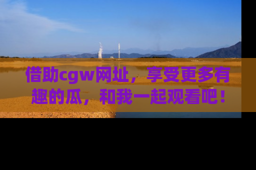 借助cgw网址，享受更多有趣的瓜，和我一起观看吧！