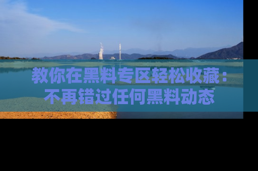 教你在黑料专区轻松收藏：不再错过任何黑料动态