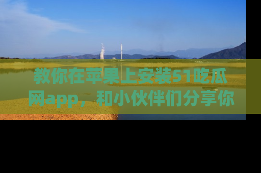 教你在苹果上安装51吃瓜网app，和小伙伴们分享你的吃瓜时刻！