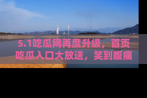 5.1吃瓜网再度升级，首页吃瓜入口大放送，笑到腹痛的秘密等你来！
