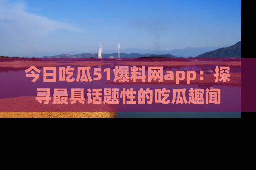 今日吃瓜51爆料网app：探寻最具话题性的吃瓜趣闻