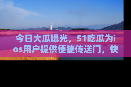 今日大瓜曝光，51吃瓜为ios用户提供便捷传送门，快来围观。