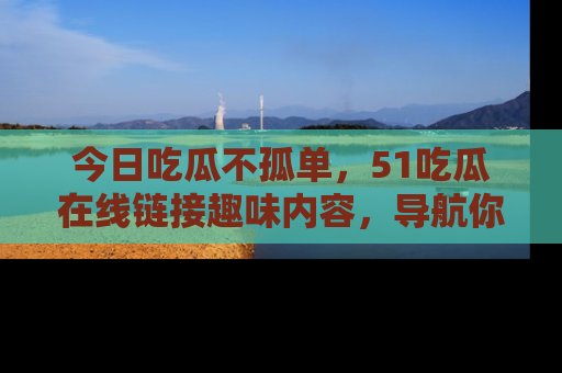 今日吃瓜不孤单，51吃瓜在线链接趣味内容，导航你的兴趣世界！