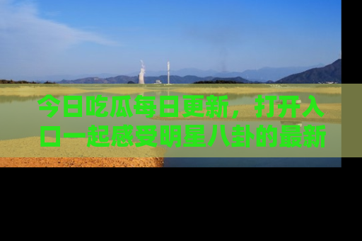 今日吃瓜每日更新，打开入口一起感受明星八卦的最新动态，别说我没告诉你哦！