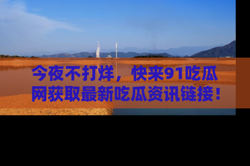 今夜不打烊，快来91吃瓜网获取最新吃瓜资讯链接！