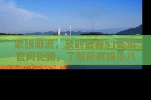 紧跟潮流，及时查看51吃瓜官网更新，了解所有娱乐八卦！