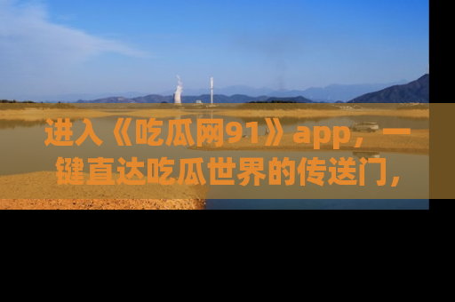 进入《吃瓜网91》app，一键直达吃瓜世界的传送门，快来试试！