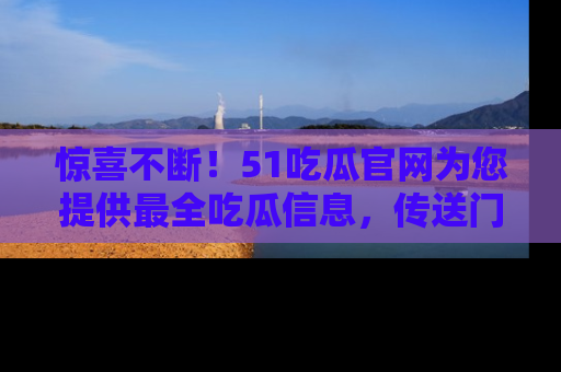 惊喜不断！51吃瓜官网为您提供最全吃瓜信息，传送门在这里，快来链接！