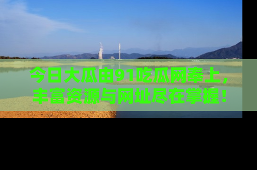 今日大瓜由91吃瓜网奉上，丰富资源与网址尽在掌握！