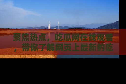 聚焦热点，吃瓜网在线观看，带你了解网页上最新的吃瓜动态与评论！