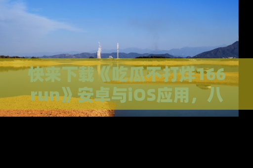 快来下载《吃瓜不打烊166run》安卓与iOS应用，八卦不断，吃瓜不停！