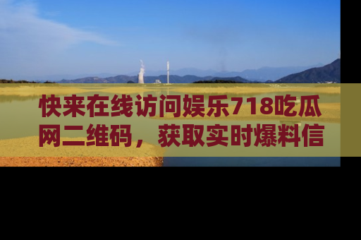 快来在线访问娱乐718吃瓜网二维码，获取实时爆料信息！