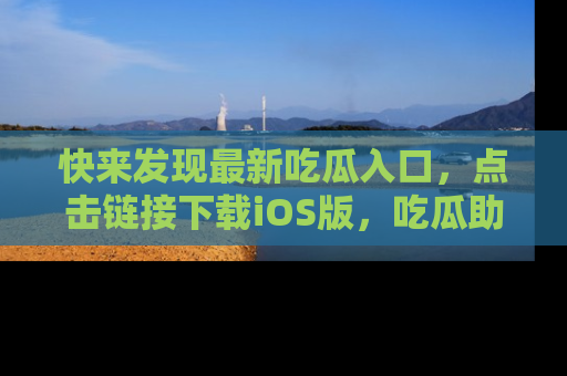 快来发现最新吃瓜入口，点击链接下载iOS版，吃瓜助你追剧更轻松！