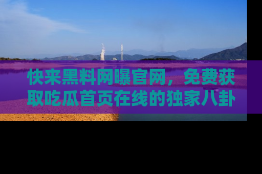 快来黑料网曝官网，免费获取吃瓜首页在线的独家八卦信息！