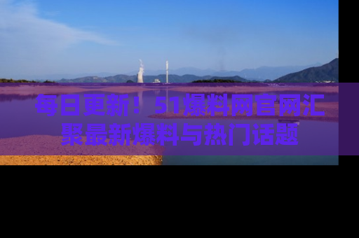 每日更新！51爆料网官网汇聚最新爆料与热门话题