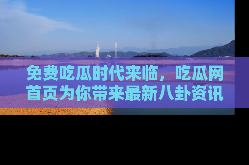 免费吃瓜时代来临，吃瓜网首页为你带来最新八卦资讯，快来围观！