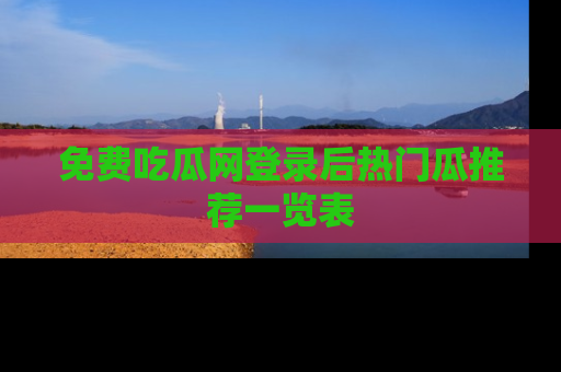 免费吃瓜网登录后热门瓜推荐一览表