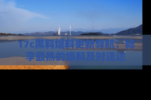 17c黑料爆料更新导航：畅享最热的爆料及时送达