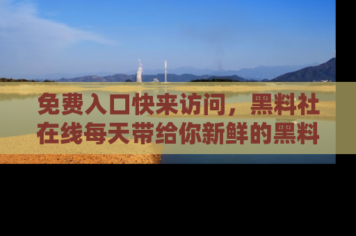 免费入口快来访问，黑料社在线每天带给你新鲜的黑料事件！
