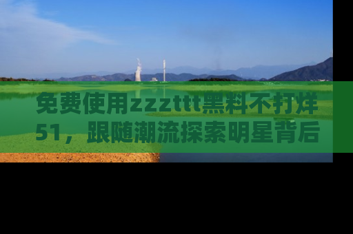 免费使用zzzttt黑料不打烊51，跟随潮流探索明星背后的故事，瘾君子必看！