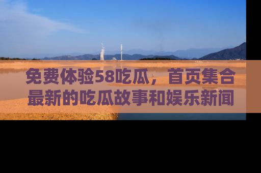 免费体验58吃瓜，首页集合最新的吃瓜故事和娱乐新闻，让你不再错过任何热点！