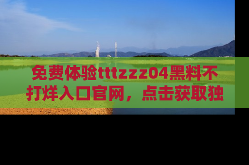 免费体验tttzzz04黑料不打烊入口官网，点击获取独家链接吧