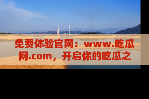 免费体验官网：www.吃瓜网.com，开启你的吃瓜之旅