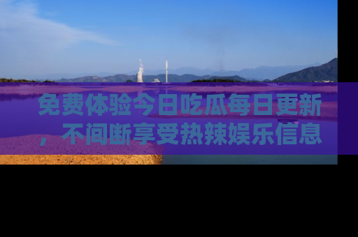 免费体验今日吃瓜每日更新，不间断享受热辣娱乐信息！
