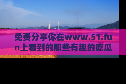 免费分享你在www.51.fun上看到的那些有趣的吃瓜趣闻吧！