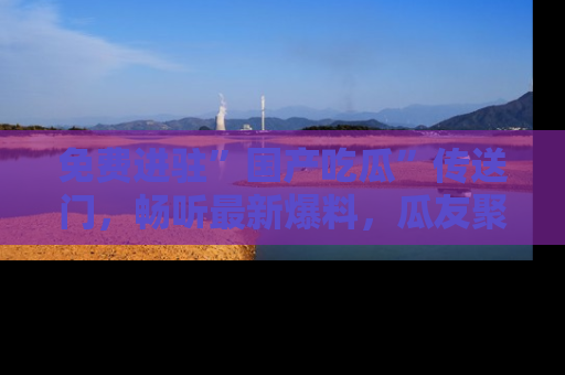 免费进驻”国产吃瓜”传送门，畅听最新爆料，瓜友聚集地等你！