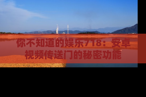 你不知道的娱乐718：安卓视频传送门的秘密功能