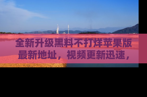 全新升级黑料不打烊苹果版最新地址，视频更新迅速，吃瓜从未如此精彩！